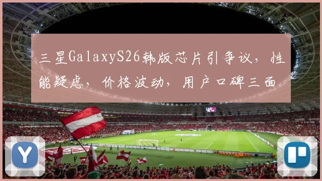 三星GalaxyS26韩版芯片引争议,性能疑虑,价格波动,用户口碑三面夹击