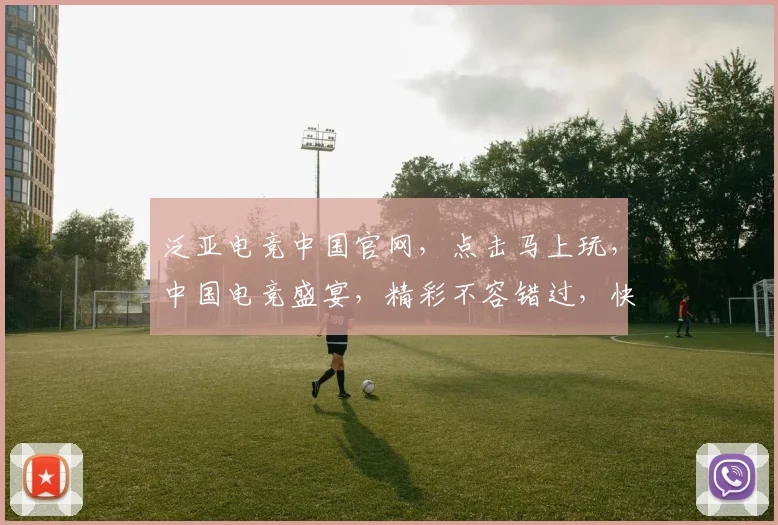 泛亚电竞中国官网,点击马上玩,中国电竞盛宴,精彩不容错过,快来加入
