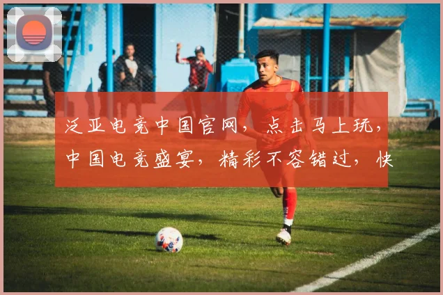 泛亚电竞中国官网,点击马上玩,中国电竞盛宴,精彩不容错过,快来加入