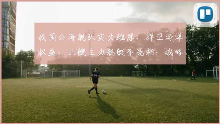 我国公海舰队实力雄厚,捍卫海洋权益,三艘主力舰艇齐亮相,战略部署显威严