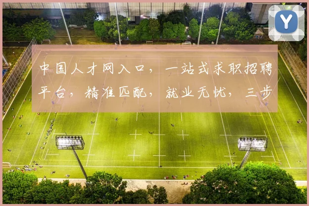 中国人才网入口,一站式求职招聘平台,精准匹配,就业无忧,三步轻松入职